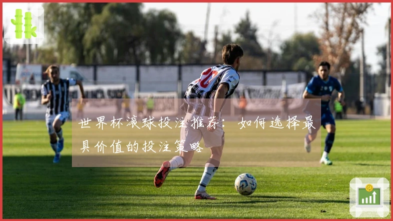 世界杯滚球投注推荐：如何选择最具价值的投注策略