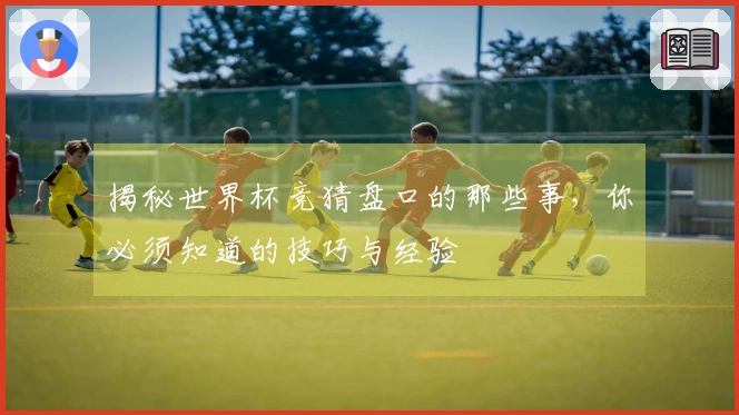 揭秘世界杯竞猜盘口的那些事，你必须知道的技巧与经验
