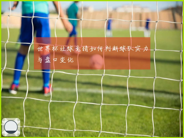 世界杯让球竞猜如何判断球队实力与盘口变化