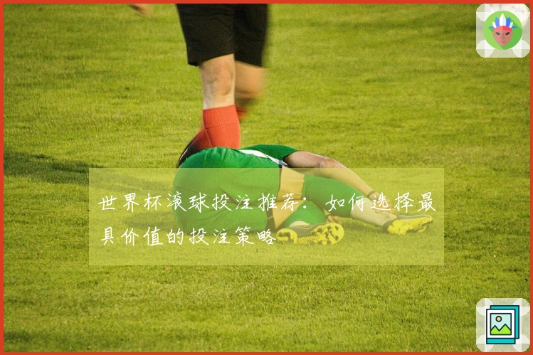 世界杯滚球投注推荐：如何选择最具价值的投注策略