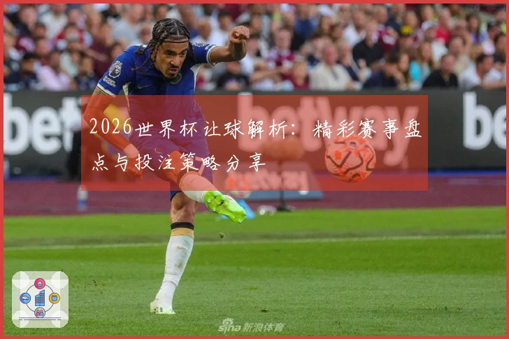 2026世界杯让球解析：精彩赛事盘点与投注策略分享