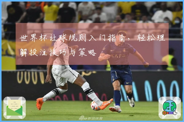 世界杯让球规则入门指南，轻松理解投注技巧与策略