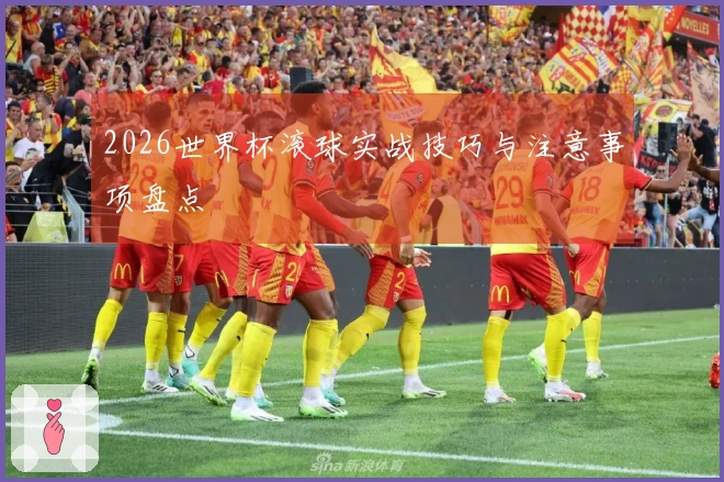 2026世界杯滚球实战技巧与注意事项盘点
