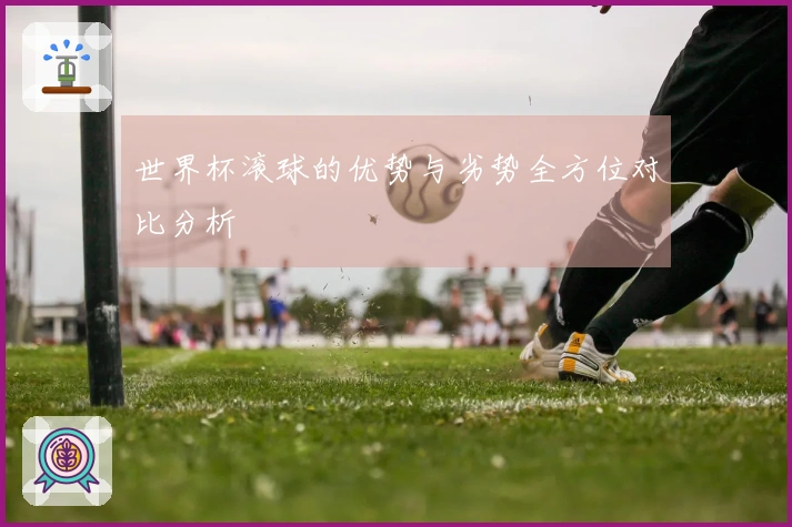 世界杯滚球的优势与劣势全方位对比分析