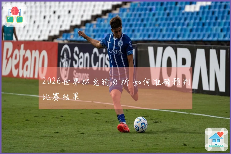 2026世界杯竞猜分析 如何准确预判比赛结果
