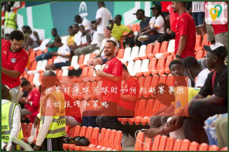 世界杯滚球买球时如何判断赛事胜负的技巧和策略