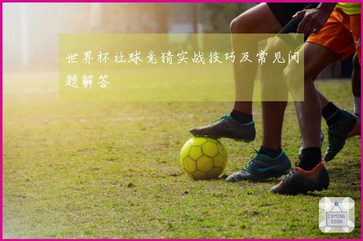 世界杯让球竞猜实战技巧及常见问题解答