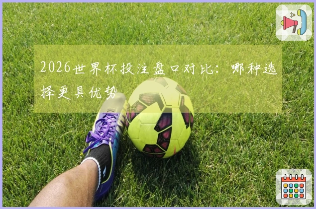 2026世界杯投注盘口对比：哪种选择更具优势