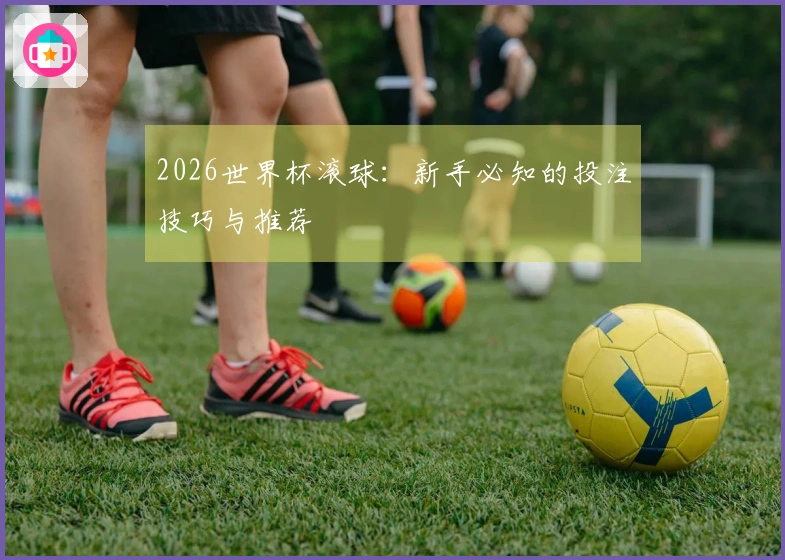 2026世界杯滚球：新手必知的投注技巧与推荐