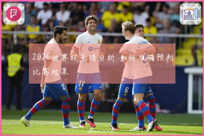 2026世界杯竞猜分析 如何准确预判比赛结果