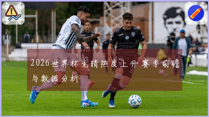 2026世界杯竞猜热度上升 赛季前瞻与数据分析