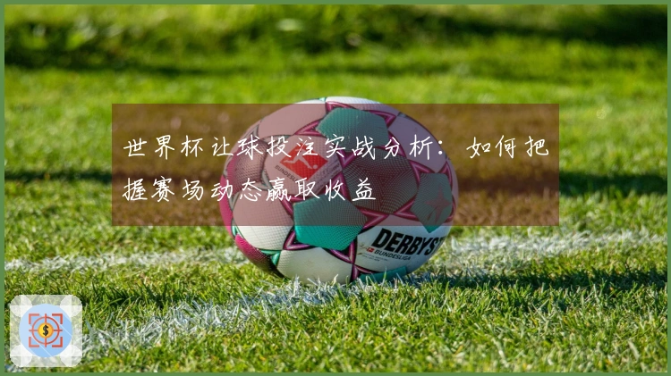 世界杯让球投注实战分析：如何把握赛场动态赢取收益