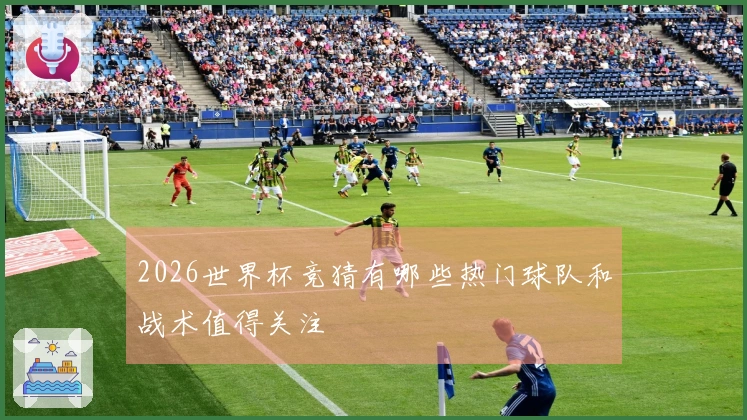 2026世界杯竞猜有哪些热门球队和战术值得关注