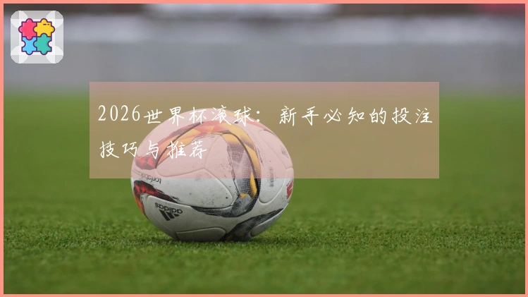 2026世界杯滚球：新手必知的投注技巧与推荐