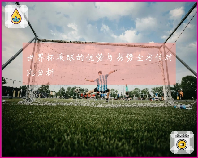 世界杯滚球的优势与劣势全方位对比分析