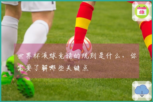 世界杯滚球竞猜的规则是什么，你需要了解哪些关键点